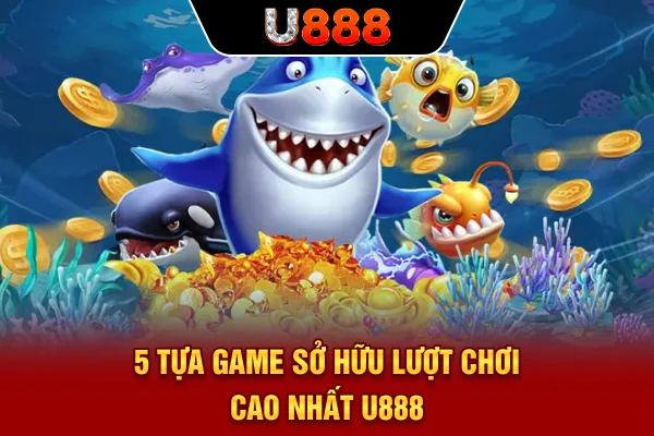 5 tựa game sở hữu lượt chơi cao nhất U888 