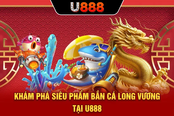 Khám phá siêu phẩm bắn cá Long Vương tại U888