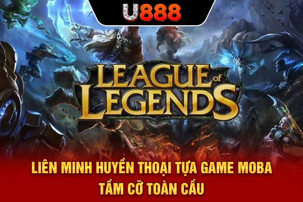Liên Minh Huyền Thoại - Tựa Game MOBA Tầm Cỡ Toàn Cầu