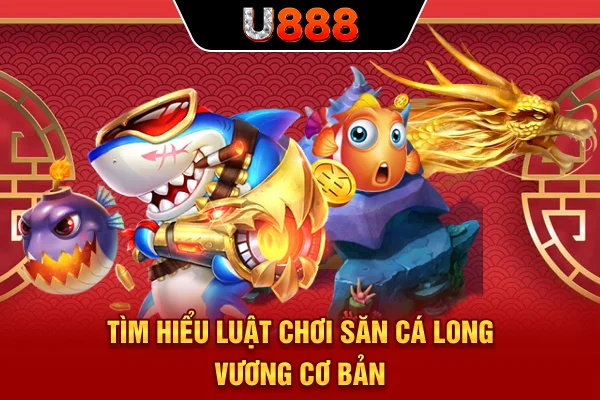 Tìm hiểu luật chơi săn cá Long Vương cơ bản